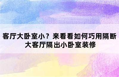 客厅大卧室小？来看看如何巧用隔断 大客厅隔出小卧室装修